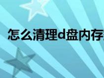 怎么清理d盘内存空间（怎么清理d盘内存）