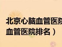 北京心脑血管医院排名第一阜成门（北京心脑血管医院排名）