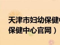 天津市妇幼保健中心地址 电话（天津市妇幼保健中心官网）