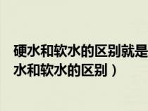 硬水和软水的区别就是水中含有什么化合物多少的区别（硬水和软水的区别）