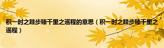 积一时之跬步臻千里之遥程的意思（积一时之跬步臻千里之遥程）