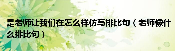 是老师让我们在怎么样仿写排比句（老师像什么排比句）
