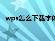 wps怎么下载字体库（wps怎么下载字体）