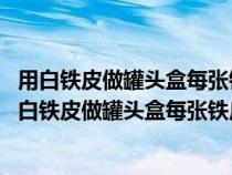 用白铁皮做罐头盒每张铁皮可制盒身16个或制盒底48个（用白铁皮做罐头盒每张铁皮可制盒身16个）