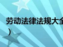 劳动法律法规大全最新版（劳动法律法规大全）