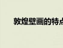 敦煌壁画的特点是（敦煌壁画的特点）