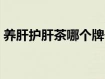 养肝护肝茶哪个牌子好（养肝护肝茶哪种好）