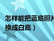 怎样能把蓝底照片换成白底（怎样把蓝底照片换成白底）