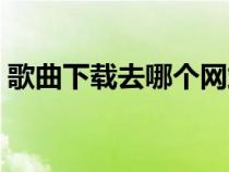 歌曲下载去哪个网站（歌曲下载网站哪个好）