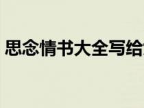 思念情书大全写给女友（情诗大全写给女友）