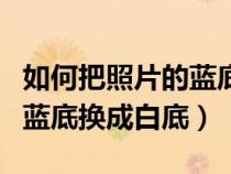 如何把照片的蓝底换成白底色（如何把照片的蓝底换成白底）
