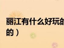 丽江有什么好玩的景点推荐（丽江有什么好玩的）