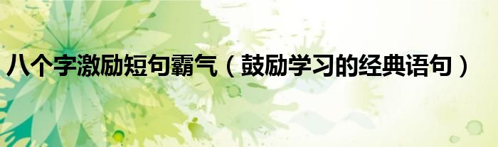 八个字激励短句霸气（鼓励学习的经典语句）