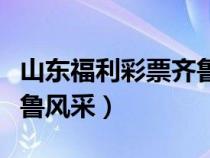 山东福利彩票齐鲁风采查询（山东福利彩票齐鲁风采）