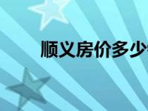 顺义房价多少钱一平方（顺义房价）