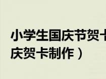 小学生国庆节贺卡图片大全三年级（小学生国庆贺卡制作）
