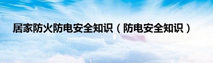 居家防火防电安全知识（防电安全知识）