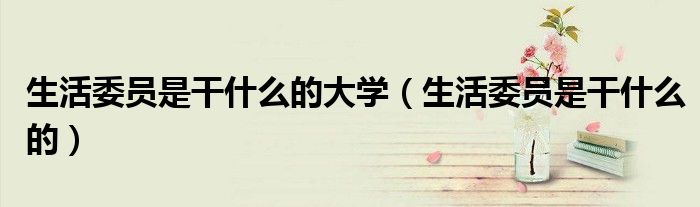 生活委员是干什么的大学（生活委员是干什么的）
