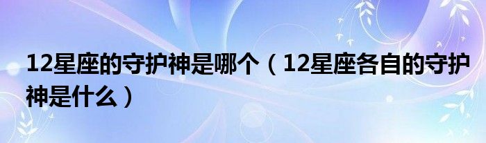 12星座的守护神是哪个（12星座各自的守护神是什么）
