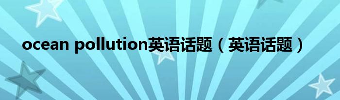 ocean pollution英语话题（英语话题）