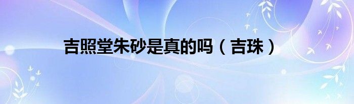 吉照堂朱砂是真的吗（吉珠）