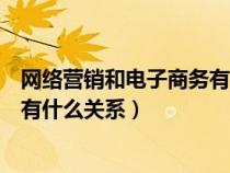 网络营销和电子商务有关联也有差异（网络营销和电子商务有什么关系）