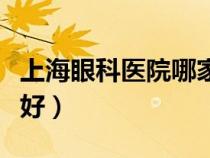 上海眼科医院哪家好在哪（上海眼科医院哪家好）