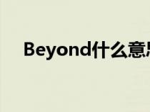 Beyond什么意思?（beyond什么意思）