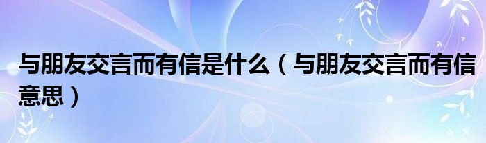 与朋友交言而有信是什么（与朋友交言而有信意思）