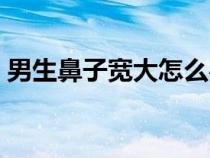 男生鼻子宽大怎么办（男生鼻子大怎么变小）