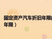 固定资产汽车折旧年限的最新规定2021（固定资产汽车折旧年限）