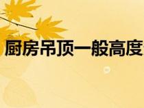 厨房吊顶一般高度多少（厨房吊顶一般多高）