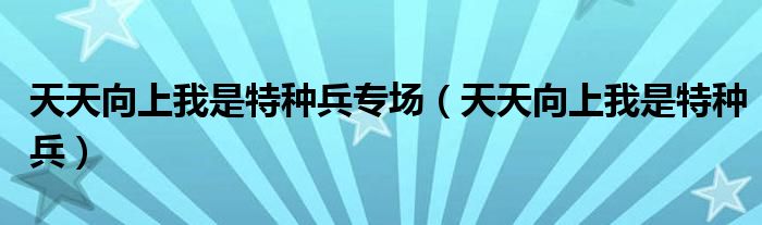 天天向上我是特种兵专场（天天向上我是特种兵）
