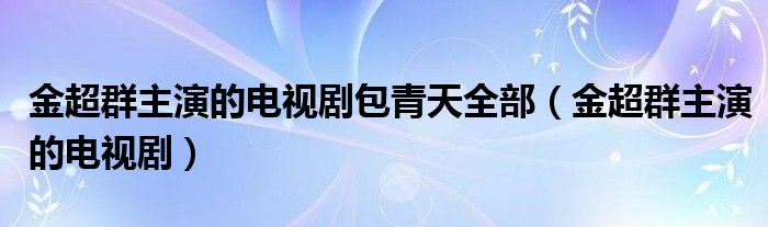 金超群主演的电视剧包青天全部（金超群主演的电视剧）