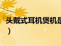 头戴式耳机煲机是什么意思（煲机是什么意思）