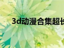 3d动漫合集超长一口气看完（3d动漫）