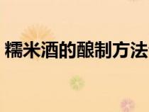 糯米酒的酿制方法介绍（糯米酒的酿制方法）