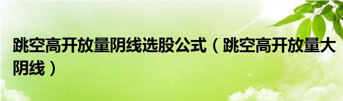 跳空高开放量阴线选股公式（跳空高开放量大阴线）