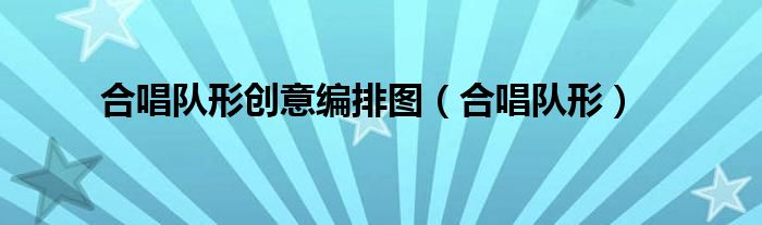 合唱队形创意编排图（合唱队形）