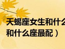 天蝎座女生和什么座最配做情侣（天蝎座女生和什么座最配）