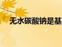 无水碳酸钠是基准物质吗（无水碳酸钠）