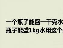 一个瓶子能盛一千克水用这个瓶子能盛多少千克酒精（一个瓶子能盛1kg水用这个瓶子能盛）