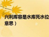 兴利库容是水库死水位与什么之间的库容（兴利库容是什么意思）