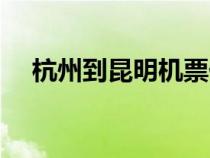 杭州到昆明机票价格（杭州到昆明机票）