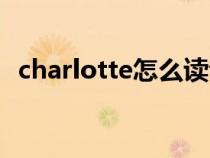 charlotte怎么读音标（charlotte怎么读）