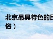 北京最具特色的民俗风情（北京有哪些民风习俗）