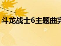 斗龙战士6主题曲完整版（斗龙战士6主题曲）