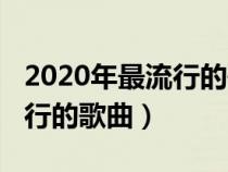 2020年最流行的歌曲男生唱的（2020年最流行的歌曲）