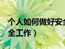 个人如何做好安全工作7条（个人如何做好安全工作）
