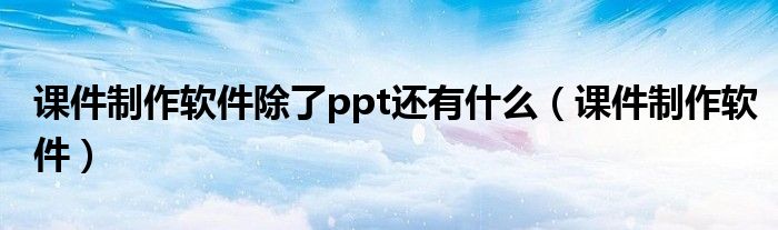 课件制作软件除了ppt还有什么（课件制作软件）